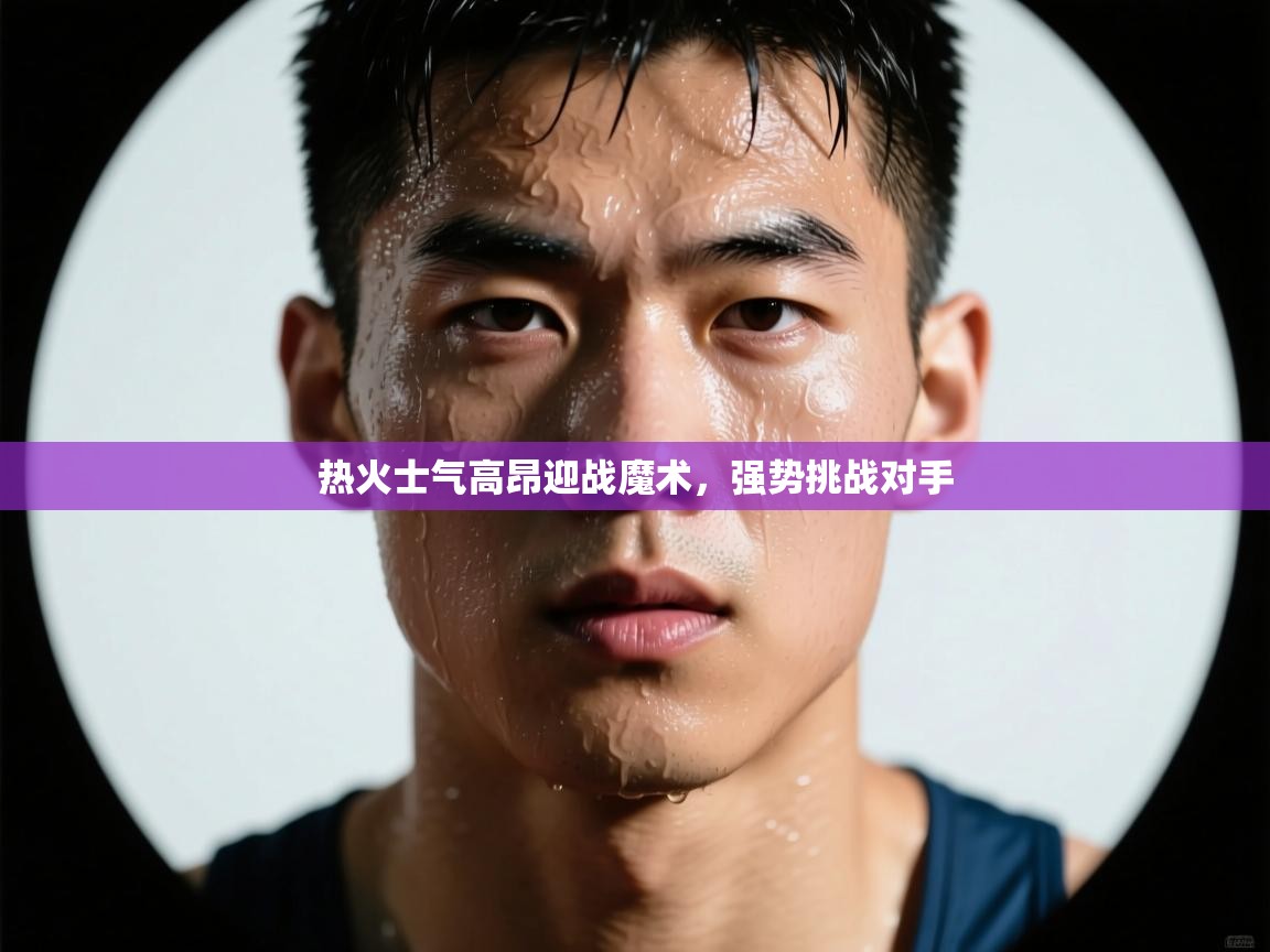 热火士气高昂迎战魔术，强势挑战对手