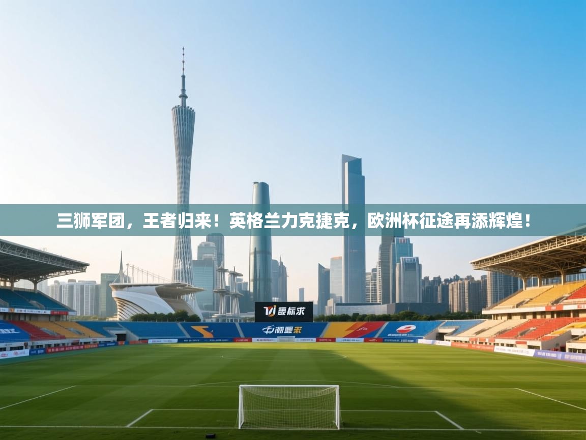三狮军团,王者归来!英格兰力克捷克,欧洲杯征途再添辉煌! 第1张