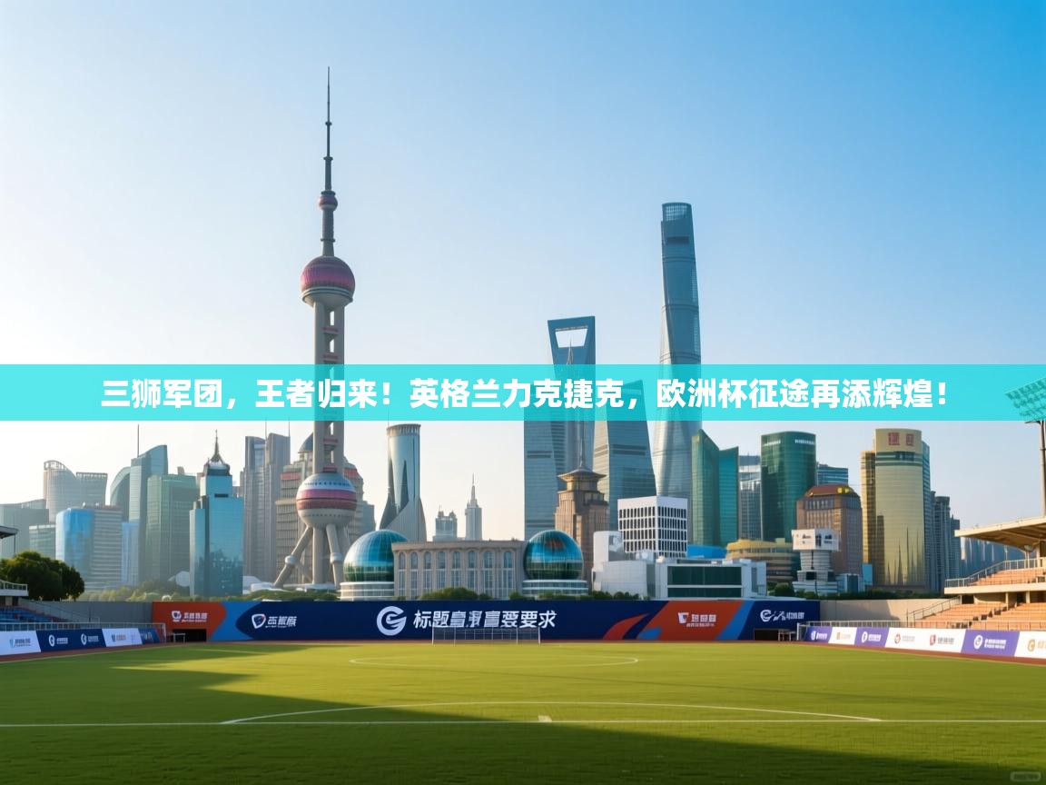 三狮军团,王者归来!英格兰力克捷克,欧洲杯征途再添辉煌! 第2张